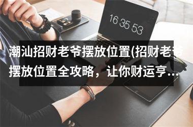 <h3>潮汕招财老爷摆放位置(招财老爷摆放位置全攻略，让你财运亨通！)