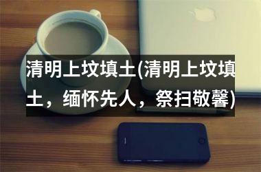 <h3>清明上坟填土(清明上坟填土，缅怀先人，祭扫敬馨)