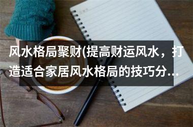 <h3>风水格局聚财(提高财运风水，打造适合家居风水格局的技巧分享)