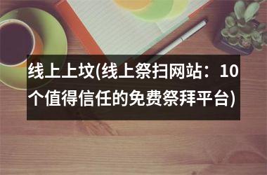 线上上坟(线上祭扫网站：10个值得信任的免费祭拜平台)