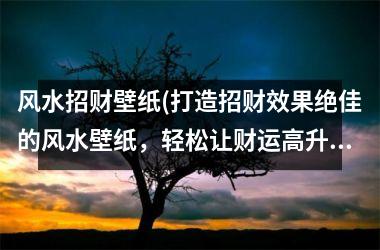 <h3>风水招财壁纸(打造招财效果绝佳的风水壁纸，轻松让财运高升！)