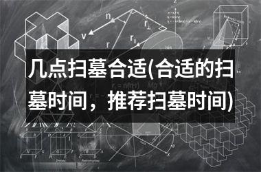 <h3>几点扫墓合适(合适的扫墓时间，推荐扫墓时间)