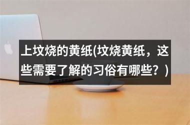 <h3>上坟烧的黄纸(坟烧黄纸，这些需要了解的习俗有哪些？)