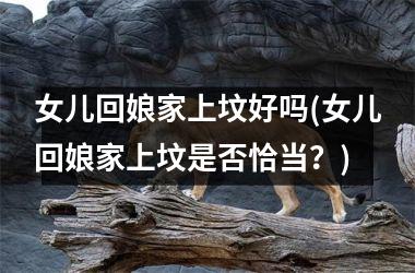 女儿回娘家上坟好吗(女儿回娘家上坟是否恰当？)