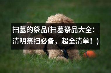 <h3>扫墓的祭品(扫墓祭品大全：清明祭扫必备，超全清单！)