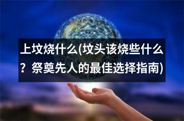 <h3>上坟烧什么(坟头该烧些什么？祭奠先人的佳选择指南)