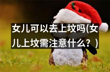 <h3>女儿可以去上坟吗(女儿上坟需注意什么？)