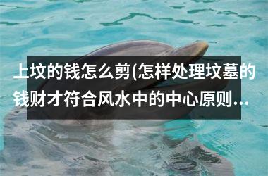上坟的钱怎么剪(怎样处理坟墓的钱财才符合风水中的中心原则？)