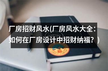 厂房招财风水(厂房风水大全：如何在厂房设计中招财纳福？)