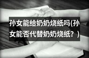 <h3>孙女能给奶奶烧纸吗(孙女能否代替奶奶烧纸？)