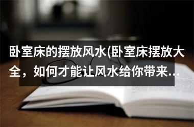 卧室床的摆放风水(卧室床摆放大全，如何才能让风水给你带来好运？)