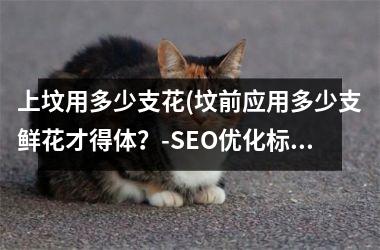 <h3>上坟用多少支花(坟前应用多少支鲜花才得体？-SEO优化标题)