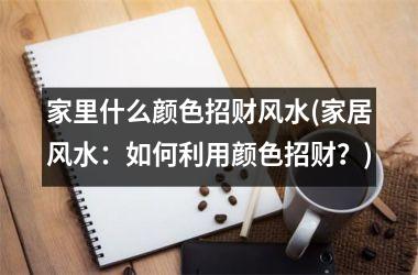 <h3>家里什么颜色招财风水(家居风水：如何利用颜色招财？)