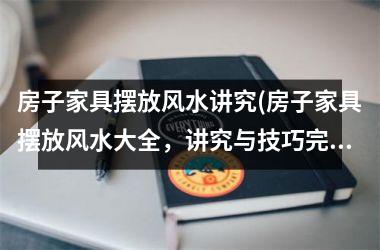 <h3>房子家具摆放风水讲究(房子家具摆放风水大全，讲究与技巧完全解密！)