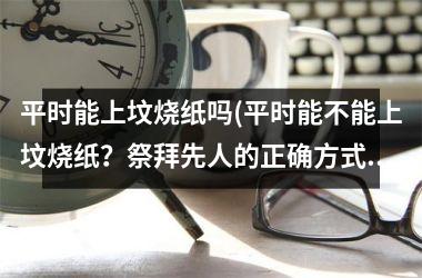 <h3>平时能上坟烧纸吗(平时能不能上坟烧纸？祭拜先人的正确方式是什么？)