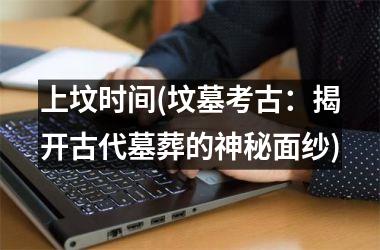<h3>上坟时间(坟墓考古：揭开古代墓葬的神秘面纱)