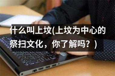 <h3>什么叫上坟(上坟为中心的祭扫文化，你了解吗？)