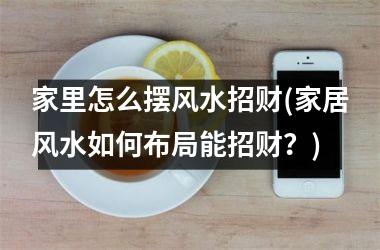 家里怎么摆风水招财(家居风水如何布局能招财？)