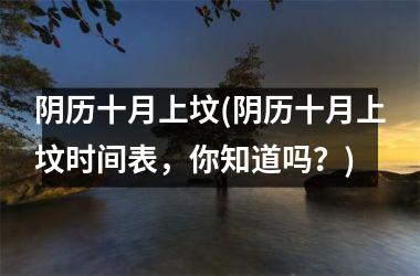 <h3>阴历十月上坟(阴历十月上坟时间表，你知道吗？)