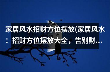 家居风水招财方位摆放(家居风水：招财方位摆放大全，告别财运不济！)