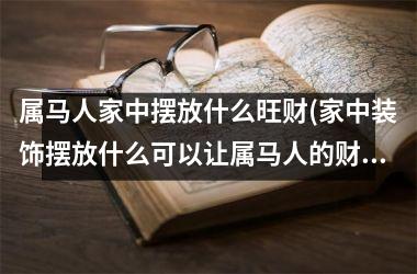 <h3>属马人家中摆放什么旺财(家中装饰摆放什么可以让属马人的财运旺起来？)