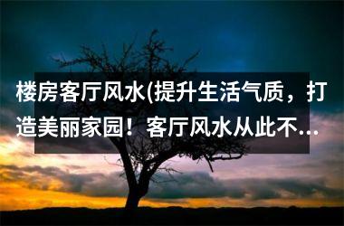 <h3>楼房客厅风水(提升生活气质，打造美丽家园！客厅风水从此不用愁！)