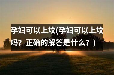<h3>孕妇可以上坟(孕妇可以上坟吗？正确的解答是什么？)