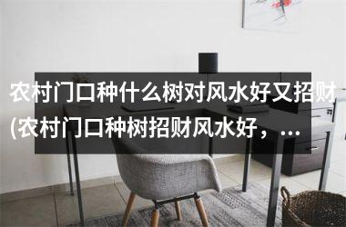 <h3>农村门口种什么树对风水好又招财(农村门口种树招财风水好，这些树适合！)