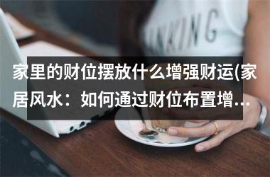 <h3>家里的财位摆放什么增强财运(家居风水：如何通过财位布置增强财运？)