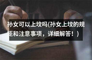 <h3>孙女可以上坟吗(孙女上坟的规矩和注意事项，详细解答！)