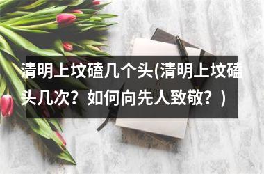 清明上坟磕几个头(清明上坟磕头几次？如何向先人致敬？)