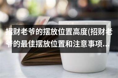 <h3>招财老爷的摆放位置高度(招财老爷的佳摆放位置和注意事项，让财运光芒四射！)