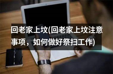 <h3>回老家上坟(回老家上坟注意事项，如何做好祭扫工作)