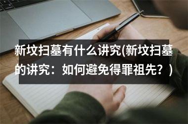 <h3>新坟扫墓有什么讲究(新坟扫墓的讲究：如何避免得罪祖先？)