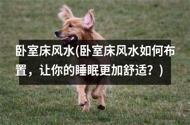 <h3>卧室床风水(卧室床风水如何布置，让你的睡眠更加舒适？)