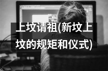 <h3>上坟请祖(新坟上坟的规矩和仪式)