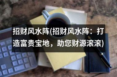 招财风水阵(招财风水阵：打造富贵宝地，助您财源滚滚)