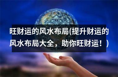 <h3>旺财运的风水布局(提升财运的风水布局大全，助你旺财运！)