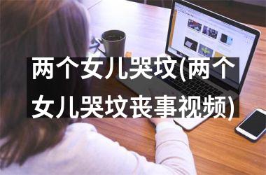 两个女儿哭坟(两个女儿哭坟丧事)