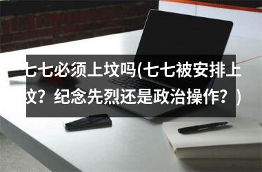 <h3>七七必须上坟吗(七七被安排上坟？纪念先烈还是操作？)