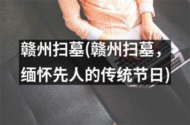 <h3>赣州扫墓(赣州扫墓，缅怀先人的传统节日)