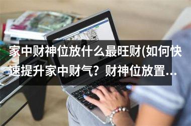 家中财神位放什么旺财(如何快速提升家中财气？财神位放置宜忌全知道，这样摆放旺财!)