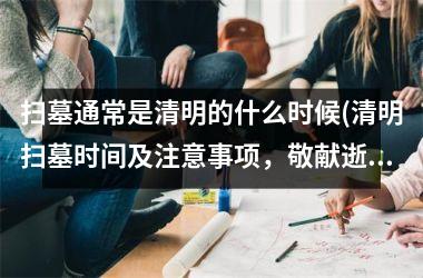 <h3>扫墓通常是清明的什么时候(清明扫墓时间及注意事项，敬献逝者至感动!)