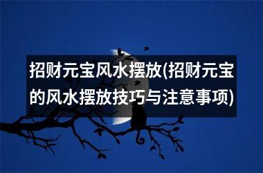 <h3>招财元宝风水摆放(招财元宝的风水摆放技巧与注意事项)