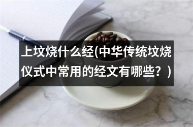 <h3>上坟烧什么经(中华传统坟烧仪式中常用的经文有哪些？)