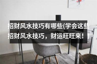 <h3>招财风水技巧有哪些(学会这些招财风水技巧，财运旺旺来！)