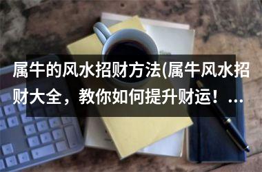 <h3>属牛的风水招财方法(属牛风水招财大全，教你如何提升财运！)
