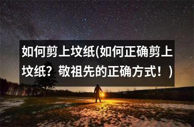 如何剪上坟纸(如何正确剪上坟纸？敬祖先的正确方式！)