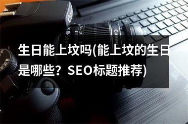 <h3>生日能上坟吗(能上坟的生日是哪些？SEO标题推荐)