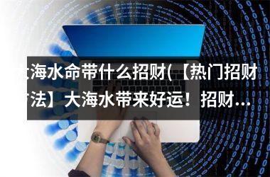 <h3>大海水命带什么招财(【热门招财方法】大海水带来好运！招财招福，正财偏财通通不误！)
